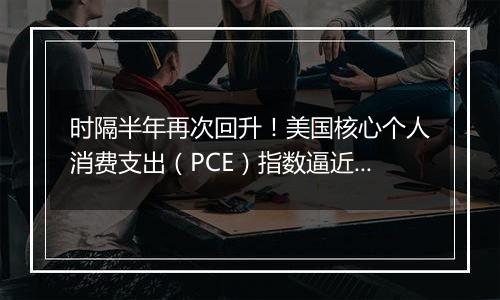 时隔半年再次回升！美国核心个人消费支出（PCE）指数逼近3%，美联储怎么办