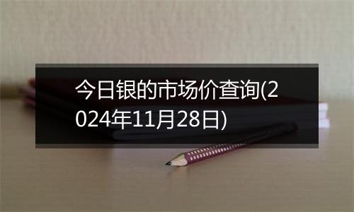 今日银的市场价查询(2024年11月28日)