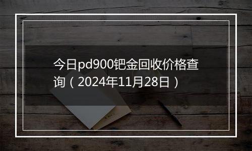 今日pd900钯金回收价格查询（2024年11月28日）