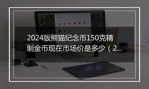 2024版熊猫纪念币150克精制金币现在市场价是多少（2024年11月28日）