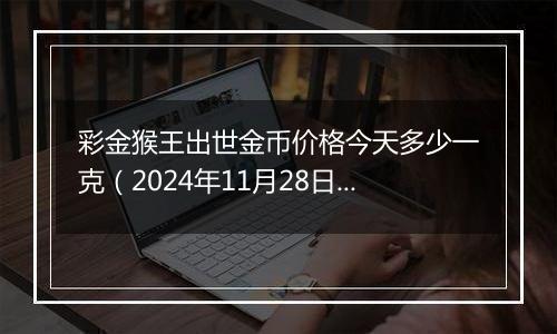 彩金猴王出世金币价格今天多少一克（2024年11月28日）