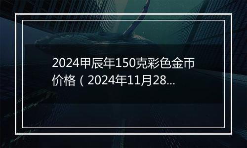 2024甲辰年150克彩色金币价格（2024年11月28日）