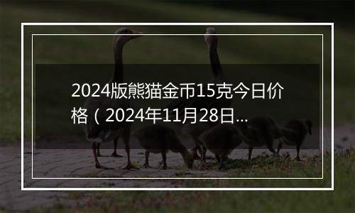 2024版熊猫金币15克今日价格（2024年11月28日）