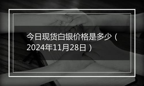 今日现货白银价格是多少（2024年11月28日）