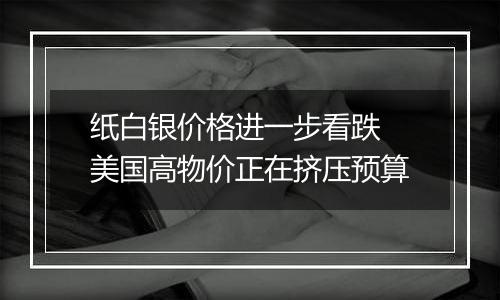 纸白银价格进一步看跌 美国高物价正在挤压预算