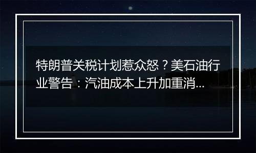 特朗普关税计划惹众怒？美石油行业警告：汽油成本上升加重消费者负担