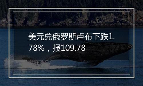 美元兑俄罗斯卢布下跌1.78%，报109.78