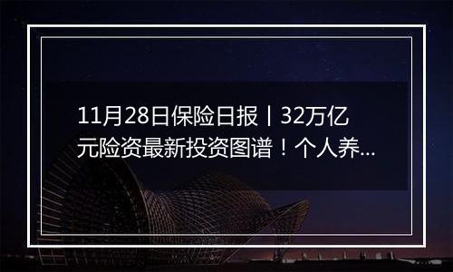 11月28日保险日报丨32万亿元险资最新投资图谱！个人养老金产品增至836个 “不吸金”难题仍待解