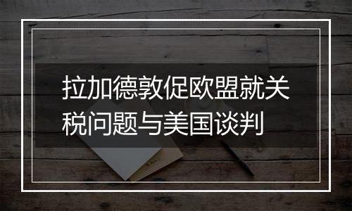 拉加德敦促欧盟就关税问题与美国谈判