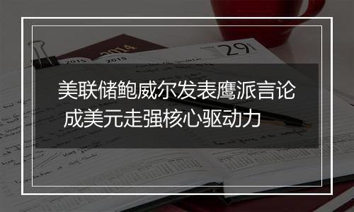 美联储鲍威尔发表鹰派言论 成美元走强核心驱动力