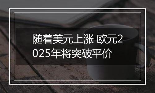 随着美元上涨 欧元2025年将突破平价