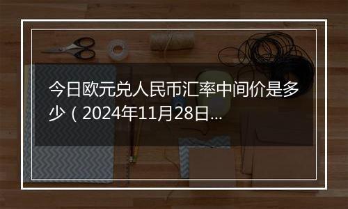 今日欧元兑人民币汇率中间价是多少（2024年11月28日）