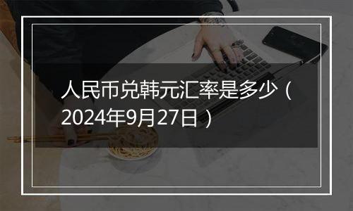 人民币兑韩元汇率是多少（2024年9月27日）