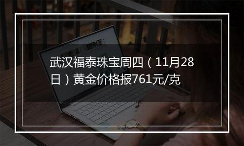 武汉福泰珠宝周四（11月28日）黄金价格报761元/克