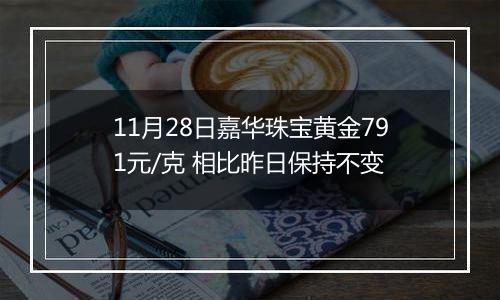 11月28日嘉华珠宝黄金791元/克 相比昨日保持不变