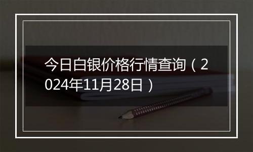 今日白银价格行情查询（2024年11月28日）