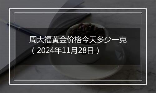 周大福黄金价格今天多少一克（2024年11月28日）