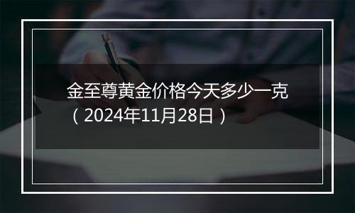 金至尊黄金价格今天多少一克（2024年11月28日）