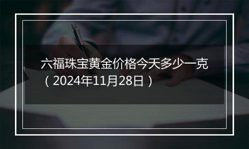 六福珠宝黄金价格今天多少一克（2024年11月28日）