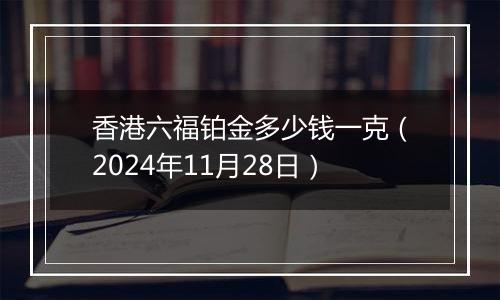 香港六福铂金多少钱一克（2024年11月28日）