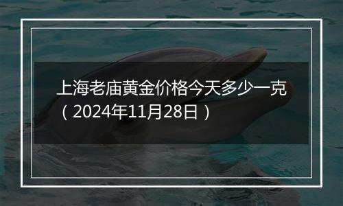 上海老庙黄金价格今天多少一克（2024年11月28日）