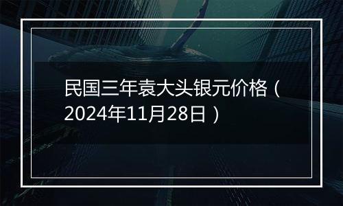 民国三年袁大头银元价格（2024年11月28日）