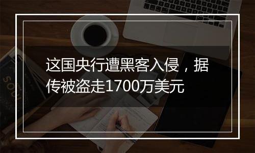 这国央行遭黑客入侵，据传被盗走1700万美元