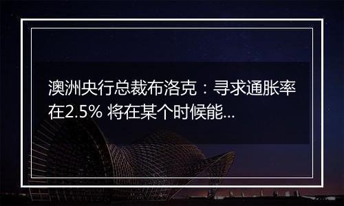 澳洲央行总裁布洛克：寻求通胀率在2.5% 将在某个时候能够考虑降息