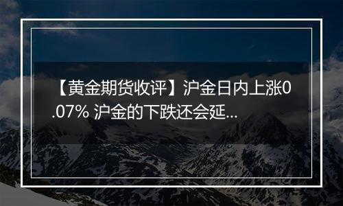 【黄金期货收评】沪金日内上涨0.07% 沪金的下跌还会延续