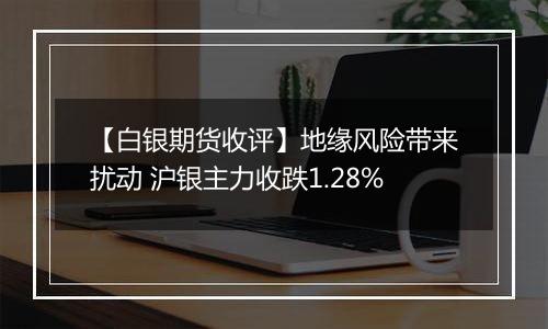 【白银期货收评】地缘风险带来扰动 沪银主力收跌1.28%