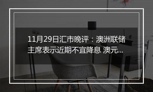 11月29日汇市晚评：澳洲联储主席表示近期不宜降息 澳元/美元连续第三天上涨