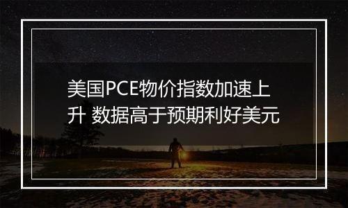 美国PCE物价指数加速上升 数据高于预期利好美元