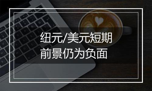 纽元/美元短期前景仍为负面