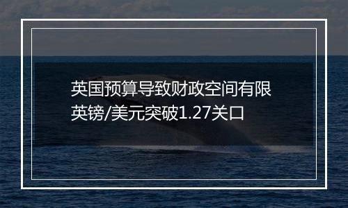 英国预算导致财政空间有限 英镑/美元突破1.27关口