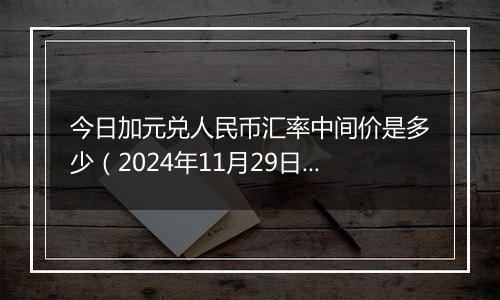 今日加元兑人民币汇率中间价是多少（2024年11月29日）