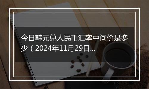 今日韩元兑人民币汇率中间价是多少（2024年11月29日）