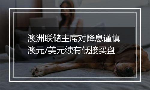 澳洲联储主席对降息谨慎 澳元/美元续有低接买盘