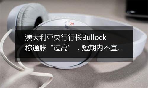 澳大利亚央行行长Bullock称通胀“过高”，短期内不宜降息