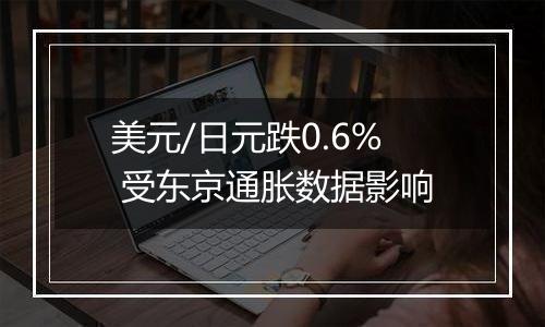 美元/日元跌0.6% 受东京通胀数据影响