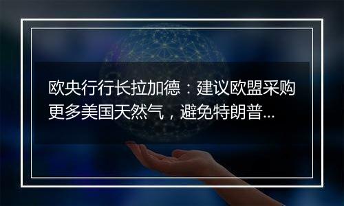 欧央行行长拉加德：建议欧盟采购更多美国天然气，避免特朗普贸易冲突