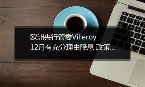 欧洲央行管委Villeroy：12月有充分理由降息 政策放松空间很大