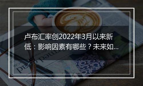 卢布汇率创2022年3月以来新低：影响因素有哪些？未来如何走？