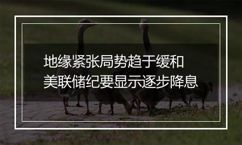 地缘紧张局势趋于缓和 美联储纪要显示逐步降息