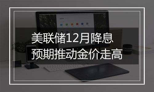 美联储12月降息预期推动金价走高