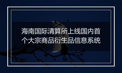 海南国际清算所上线国内首个大宗商品衍生品信息系统