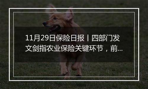 11月29日保险日报丨四部门发文剑指农业保险关键环节，前海财险董事会换届完成