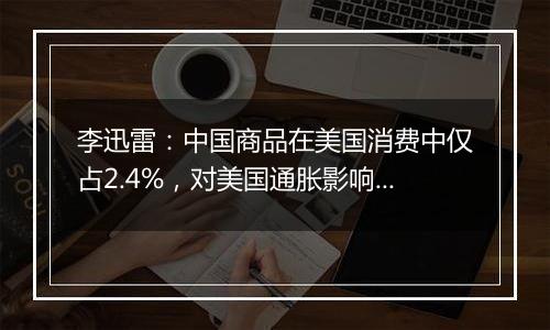 李迅雷：中国商品在美国消费中仅占2.4%，对美国通胀影响有限丨一手