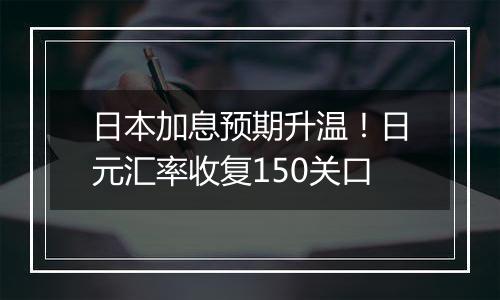 日本加息预期升温！日元汇率收复150关口