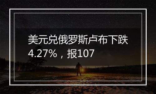 美元兑俄罗斯卢布下跌4.27%，报107