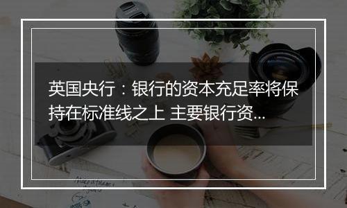 英国央行：银行的资本充足率将保持在标准线之上 主要银行资本压力测试将每两年进行一次